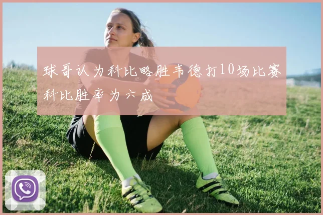 球哥认为科比略胜韦德打10场比赛科比胜率为六成