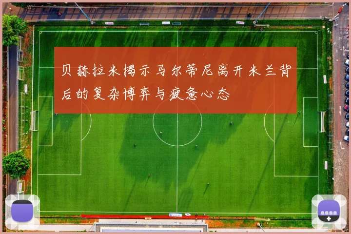 贝赫拉米揭示马尔蒂尼离开米兰背后的复杂博弈与疲惫心态