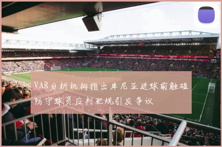 VAR分析机构指出库尼亚进球前触碰防守球员应判犯规引发争议