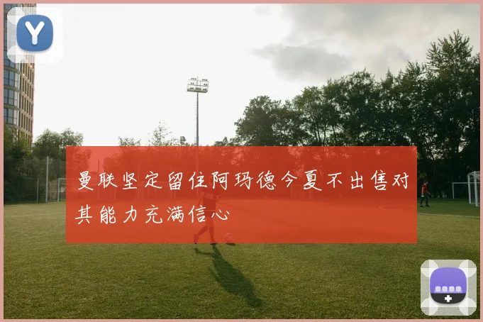 曼联坚定留住阿玛德今夏不出售对其能力充满信心