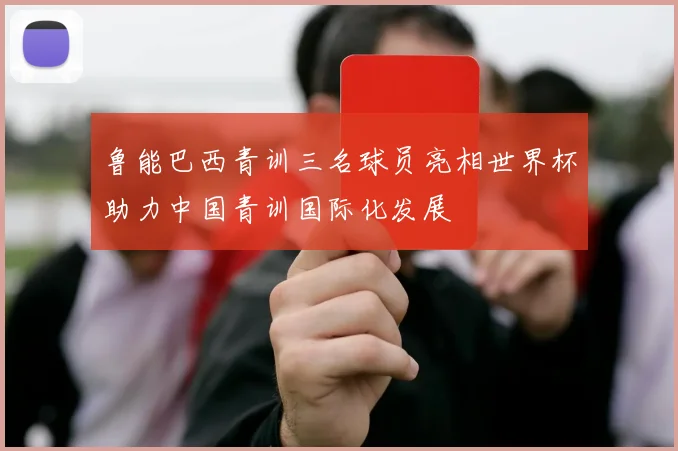 鲁能巴西青训三名球员亮相世界杯助力中国青训国际化发展