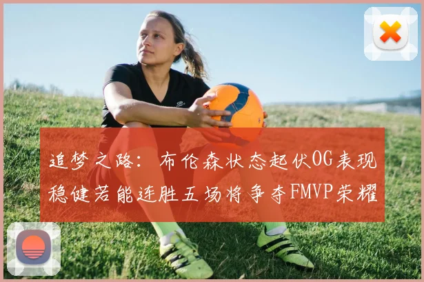 追梦之路：布伦森状态起伏OG表现稳健若能连胜五场将争夺FMVP荣耀