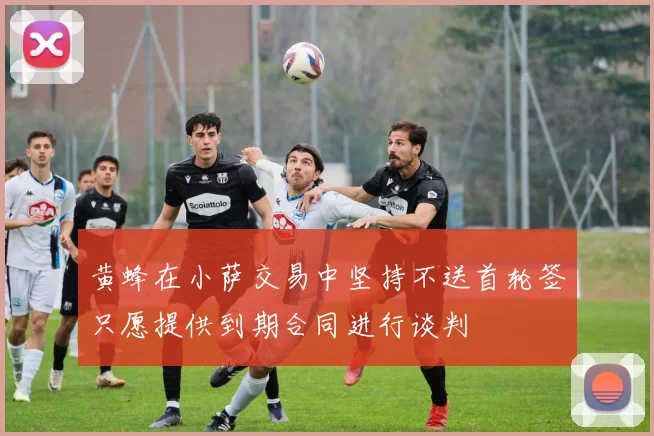 黄蜂在小萨交易中坚持不送首轮签只愿提供到期合同进行谈判