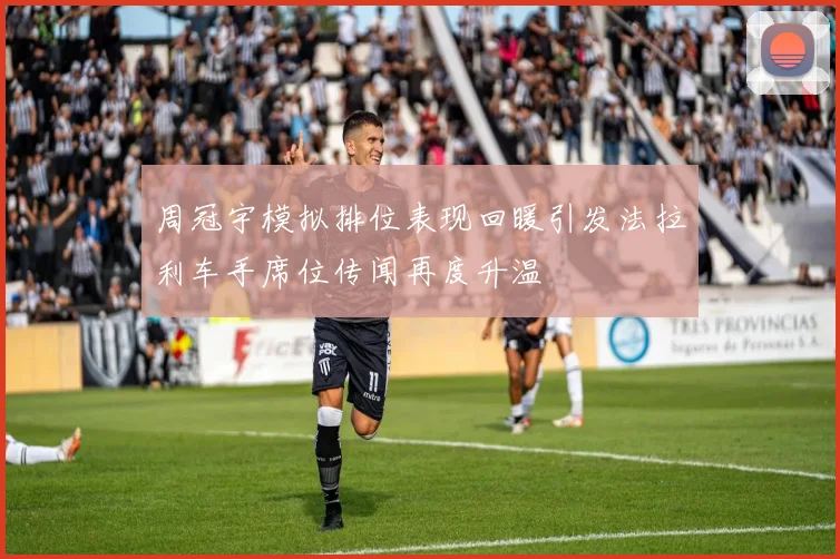 周冠宇模拟排位表现回暖引发法拉利车手席位传闻再度升温