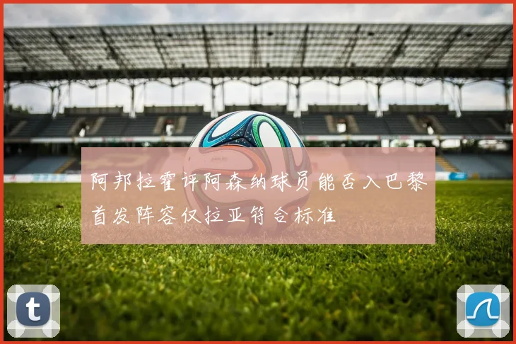 阿邦拉霍评阿森纳球员能否入巴黎首发阵容仅拉亚符合标准