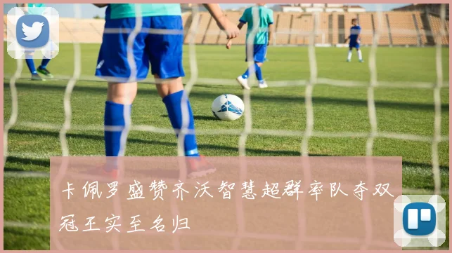 卡佩罗盛赞齐沃智慧超群率队夺双冠王实至名归