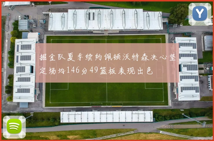 掘金队夏季续约佩顿沃特森决心坚定场均146分49篮板表现出色