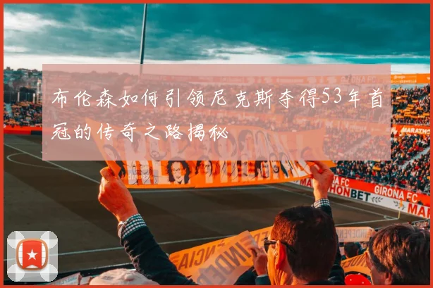 布伦森如何引领尼克斯夺得53年首冠的传奇之路揭秘