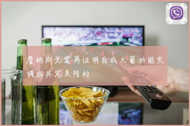 詹姆斯无需再证明自我火箭功能失调成其完美陪衬