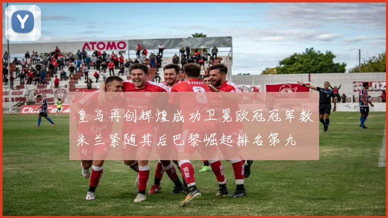 皇马再创辉煌成功卫冕欧冠冠军数米兰紧随其后巴黎崛起排名第九