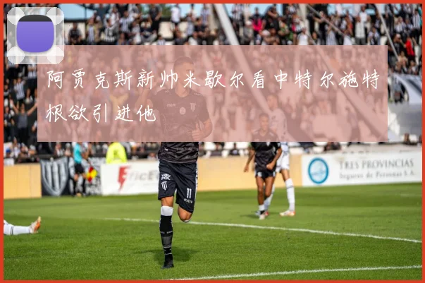 阿贾克斯新帅米歇尔看中特尔施特根欲引进他