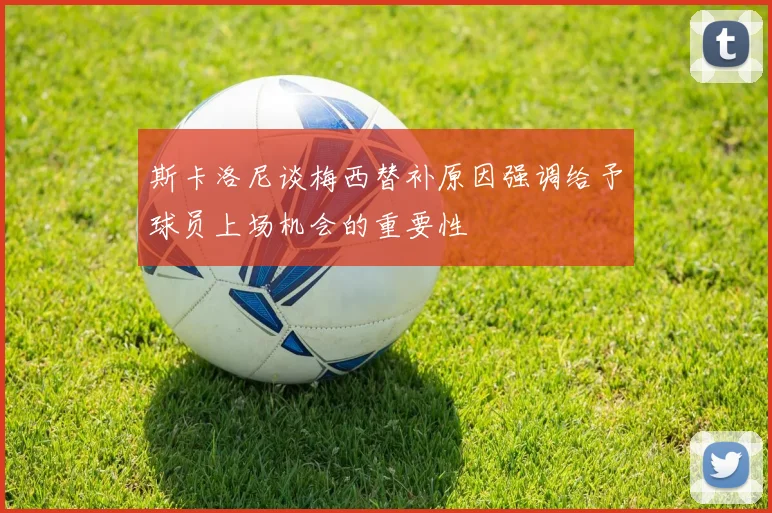 斯卡洛尼谈梅西替补原因强调给予球员上场机会的重要性