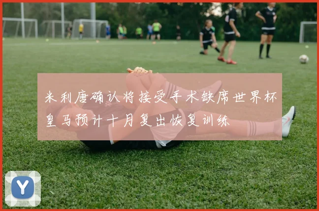 米利唐确认将接受手术缺席世界杯皇马预计十月复出恢复训练