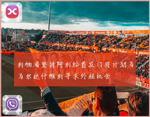 利物浦坚持阿利松首发门将计划马马尔达什维利寻求外租机会
