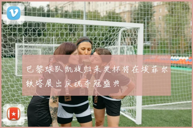 巴黎球队凯旋归来奖杯将在埃菲尔铁塔展出庆祝夺冠盛典