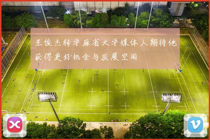 王俊杰转学麻省大学媒体人期待他获得更好机会与发展空间