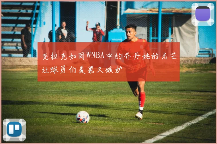 克拉克如同WNBA中的乔丹她的光芒让球员们羡慕又嫉妒