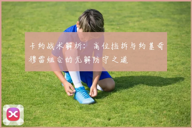 卡约战术解析：高位挡拆与约基奇穆雷组合的无解防守之道