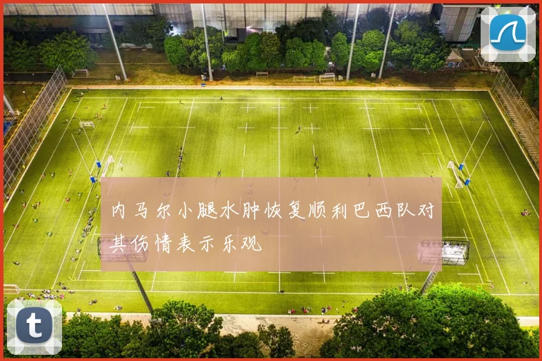 内马尔小腿水肿恢复顺利巴西队对其伤情表示乐观