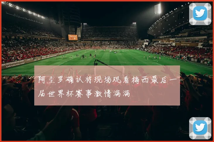 阿圭罗确认将现场观看梅西最后一届世界杯赛事激情满满