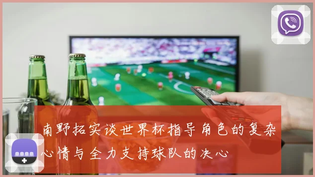 南野拓实谈世界杯指导角色的复杂心情与全力支持球队的决心
