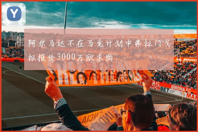 阿尔马达不在马竞计划中弗拉门戈拟报价3000万欧求购