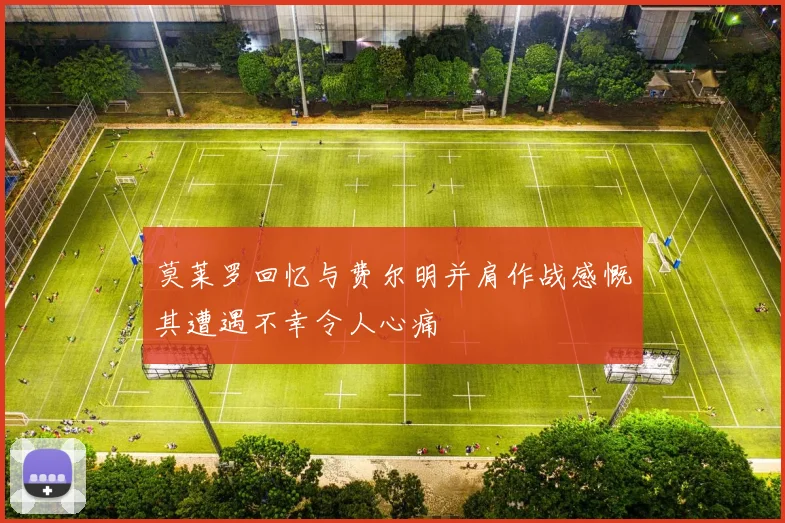 莫莱罗回忆与费尔明并肩作战感慨其遭遇不幸令人心痛