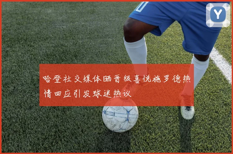 哈登社交媒体晒晋级喜悦施罗德热情回应引发球迷热议