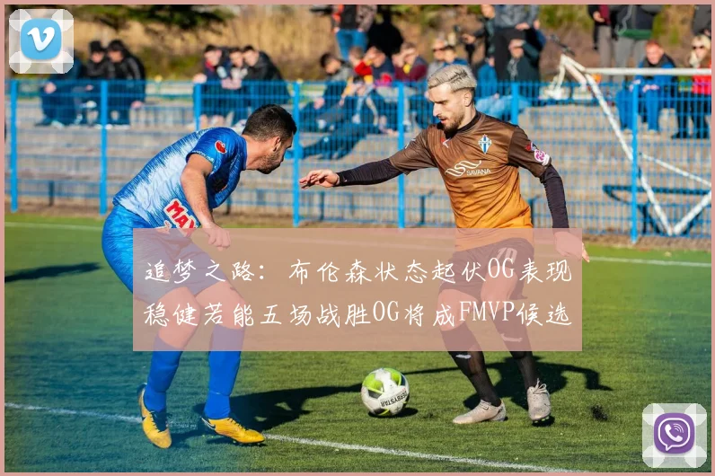 追梦之路：布伦森状态起伏OG表现稳健若能五场战胜OG将成FMVP候选
