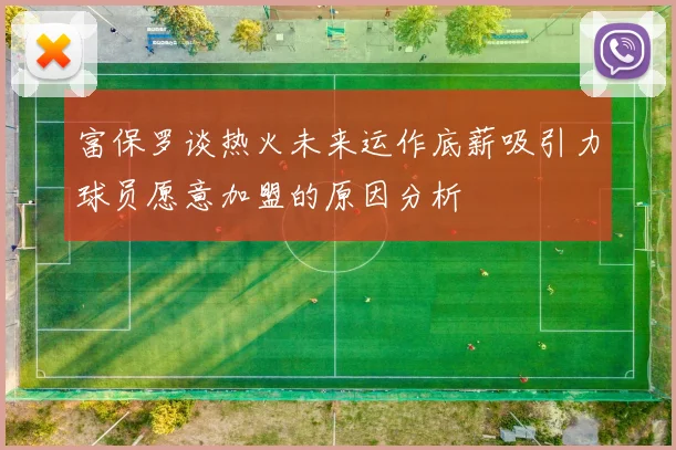 富保罗谈热火未来运作底薪吸引力球员愿意加盟的原因分析